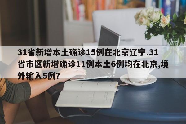 31省新增本土确诊15例在北京辽宁.31省市区新增确诊11例本土6例均在北京,境外输入5例?