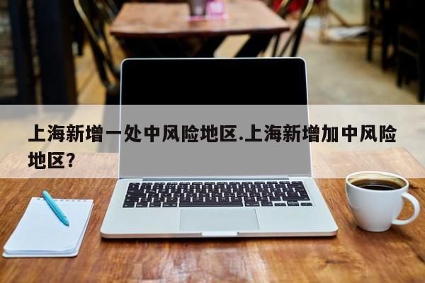 上海新增一处中风险地区.上海新增加中风险地区?