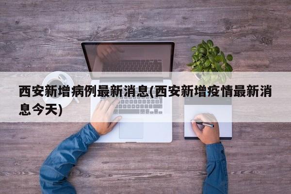 西安新增病例最新消息(西安新增疫情最新消息今天)