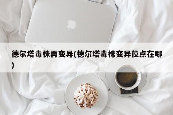 德尔塔毒株再变异(德尔塔毒株变异位点在哪)