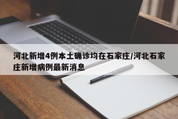 河北新增4例本土确诊均在石家庄/河北石家庄新增病例最新消息