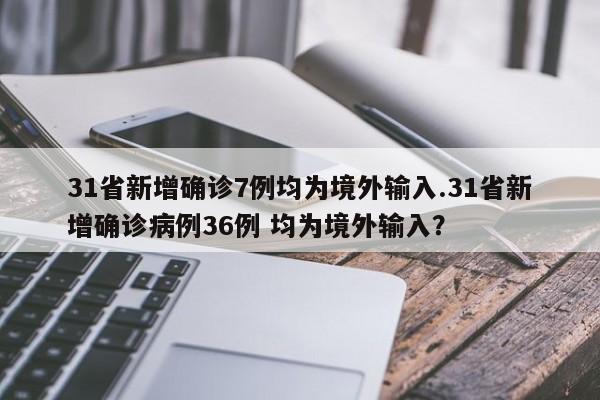 31省新增确诊7例均为境外输入.31省新增确诊病例36例 均为境外输入?