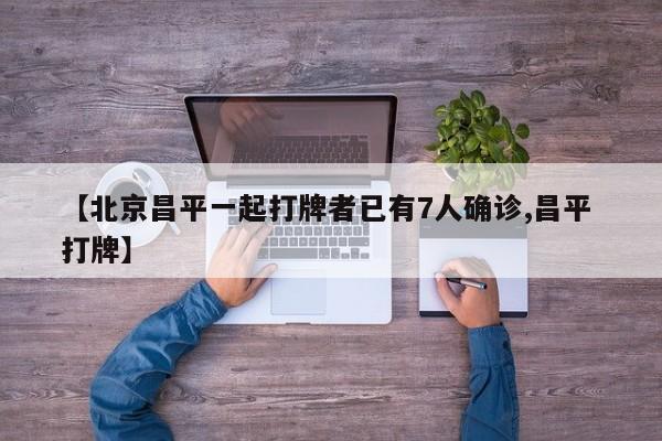 【北京昌平一起打牌者已有7人确诊,昌平 打牌】
