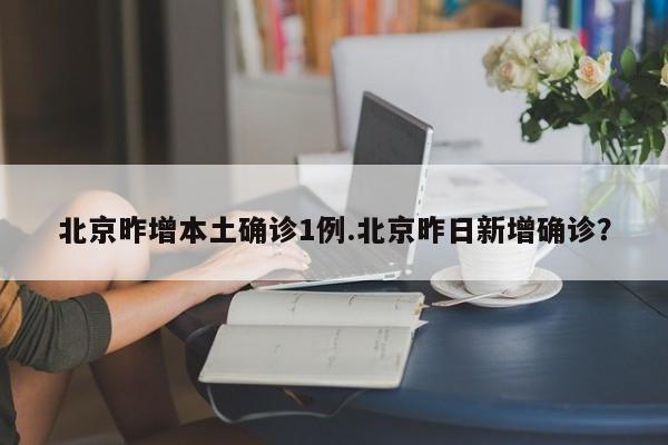 北京昨增本土确诊1例.北京昨日新增确诊?
