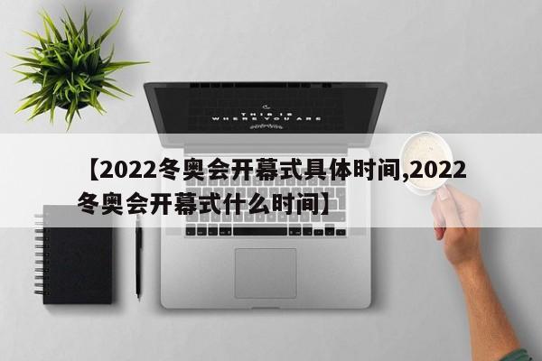【2022冬奥会开幕式具体时间,2022冬奥会开幕式什么时间】
