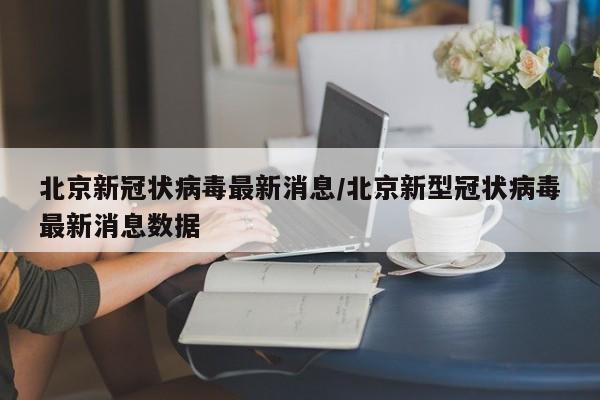 北京新冠状病毒最新消息/北京新型冠状病毒最新消息数据