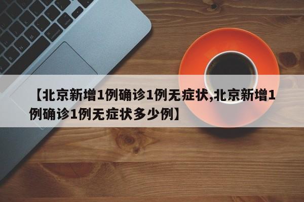 【北京新增1例确诊1例无症状,北京新增1例确诊1例无症状多少例】