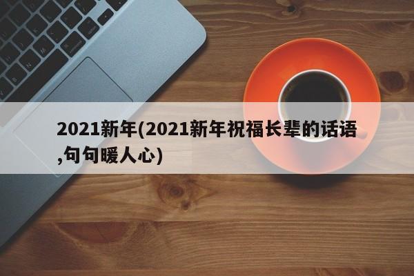 2021新年(2021新年祝福长辈的话语,句句暖人心)