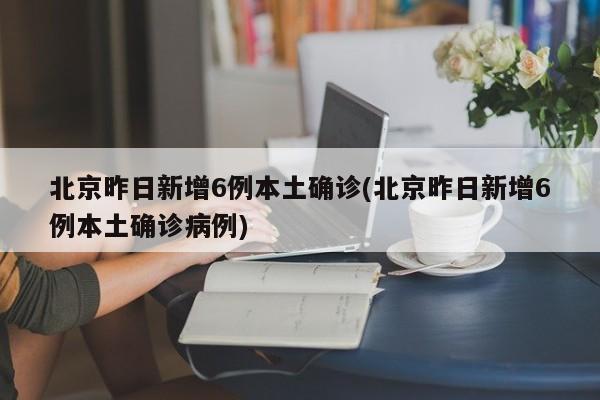 北京昨日新增6例本土确诊(北京昨日新增6例本土确诊病例)