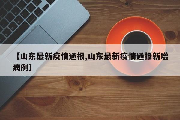 【山东最新疫情通报,山东最新疫情通报新增病例】