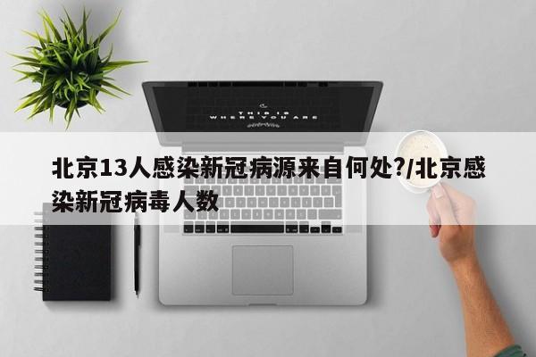 北京13人感染新冠病源来自何处?/北京感染新冠病毒人数