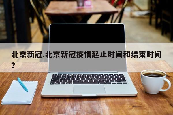 北京新冠.北京新冠疫情起止时间和结束时间?
