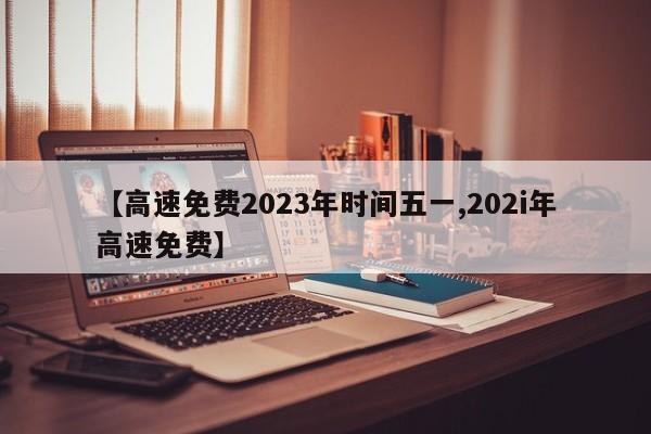 【高速免费2023年时间五一,202i年高速免费】