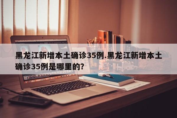 黑龙江新增本土确诊35例.黑龙江新增本土确诊35例是哪里的?