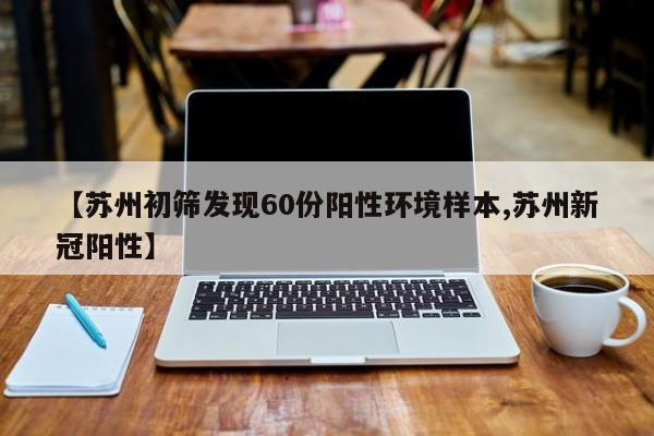 【苏州初筛发现60份阳性环境样本,苏州新冠阳性】