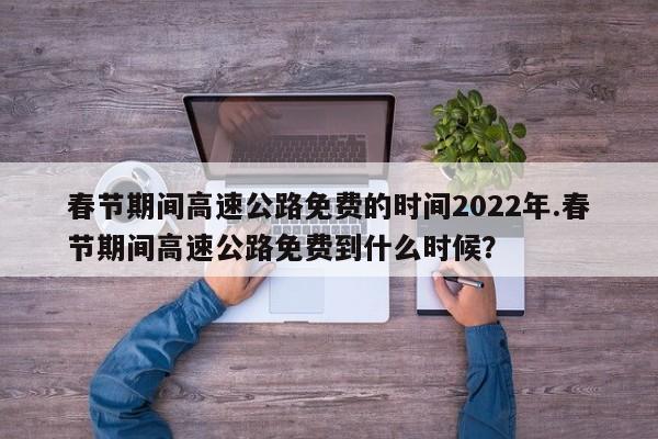 春节期间高速公路免费的时间2022年.春节期间高速公路免费到什么时候?