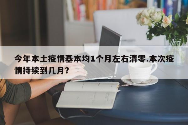 今年本土疫情基本均1个月左右清零.本次疫情持续到几月?