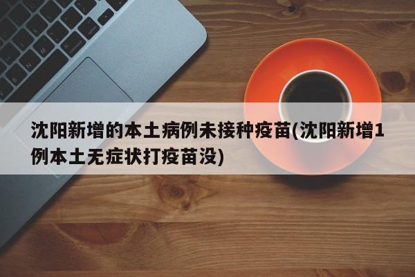 沈阳新增的本土病例未接种疫苗(沈阳新增1例本土无症状打疫苗没)