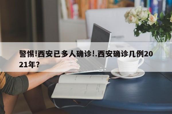 警惕!西安已多人确诊!.西安确诊几例2021年?