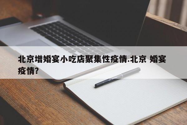 北京增婚宴小吃店聚集性疫情.北京 婚宴 疫情?