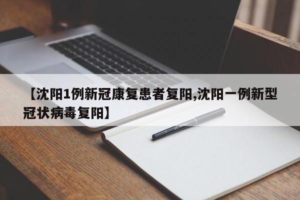 【沈阳1例新冠康复患者复阳,沈阳一例新型冠状病毒复阳】