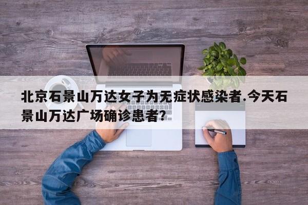 北京石景山万达女子为无症状感染者.今天石景山万达广场确诊患者?