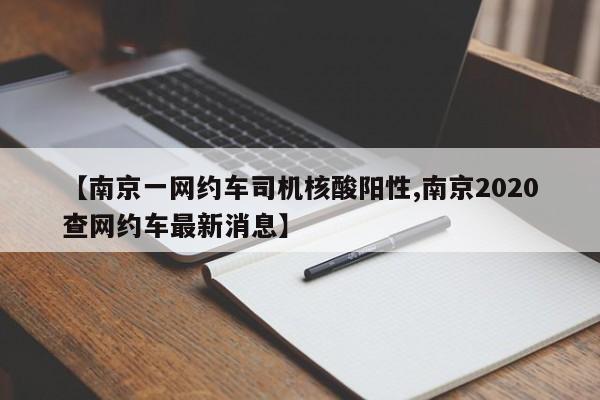 【南京一网约车司机核酸阳性,南京2020查网约车最新消息】