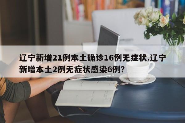 辽宁新增21例本土确诊16例无症状.辽宁新增本土2例无症状感染6例?