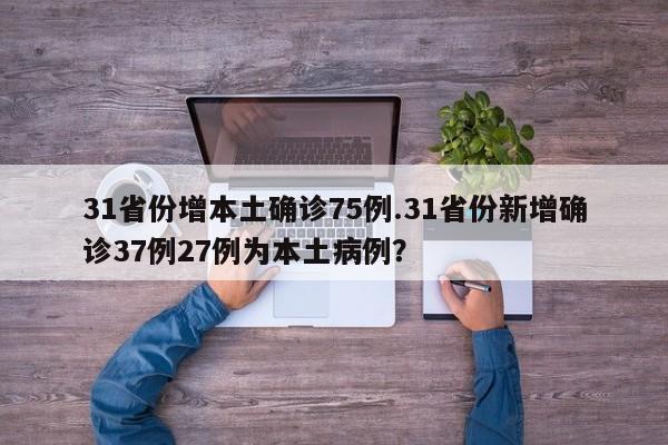 31省份增本土确诊75例.31省份新增确诊37例27例为本土病例?
