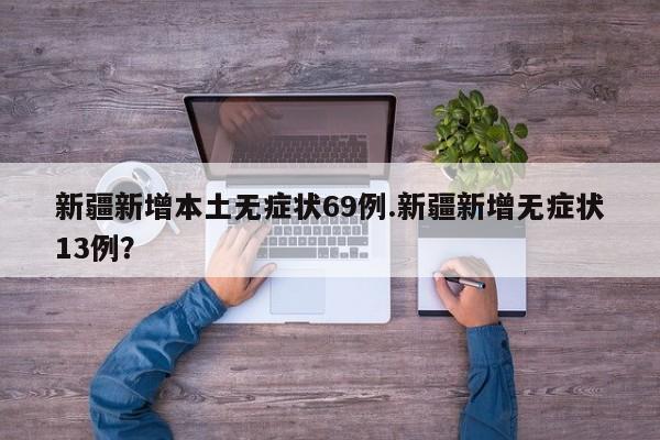 新疆新增本土无症状69例.新疆新增无症状13例?