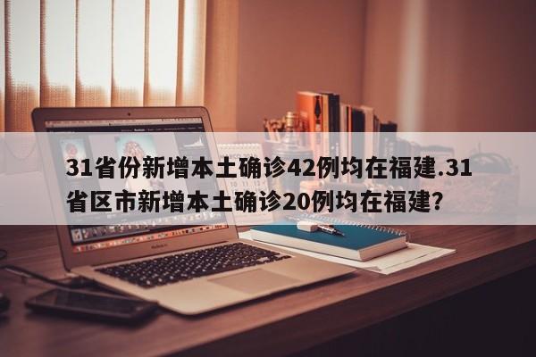 31省份新增本土确诊42例均在福建.31省区市新增本土确诊20例均在福建?