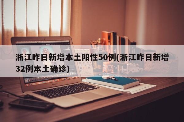 浙江昨日新增本土阳性50例(浙江昨日新增32例本土确诊)