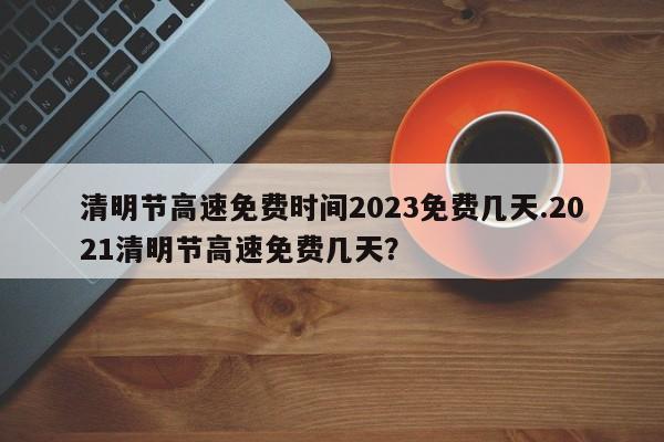 清明节高速免费时间2023免费几天.2021清明节高速免费几天?