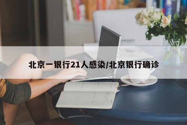 北京一银行21人感染/北京银行确诊