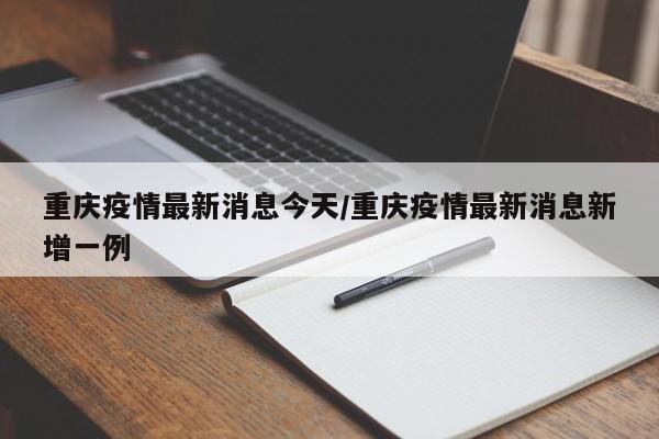 重庆疫情最新消息今天/重庆疫情最新消息新增一例