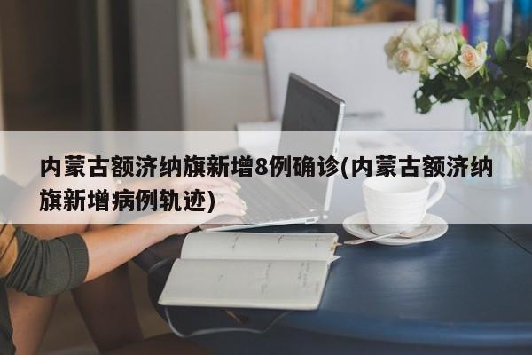 内蒙古额济纳旗新增8例确诊(内蒙古额济纳旗新增病例轨迹)