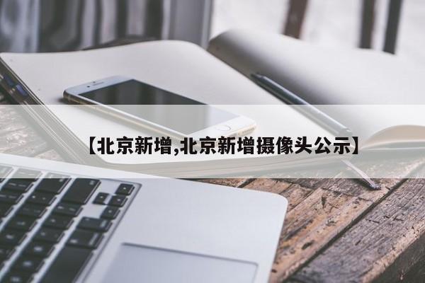 【北京新增,北京新增摄像头公示】