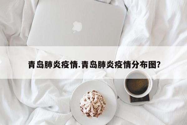 青岛肺炎疫情.青岛肺炎疫情分布图?