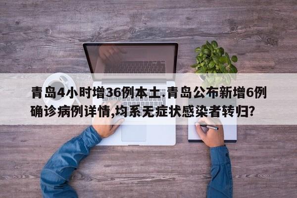 青岛4小时增36例本土.青岛公布新增6例确诊病例详情,均系无症状感染者转归?