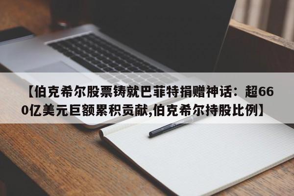 【伯克希尔股票铸就巴菲特捐赠神话:超660亿美元巨额累积贡献,伯克希尔持股比例】