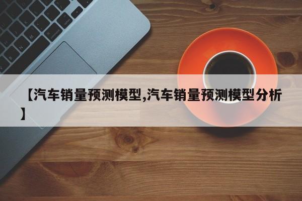 【汽车销量预测模型,汽车销量预测模型分析】
