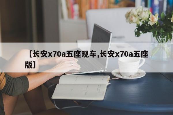 【长安x70a五座现车,长安x70a五座版】
