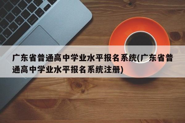 广东省普通高中学业水平报名系统(广东省普通高中学业水平报名系统注册)