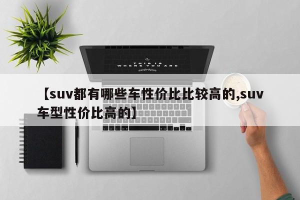 【suv都有哪些车性价比比较高的,suv车型性价比高的】