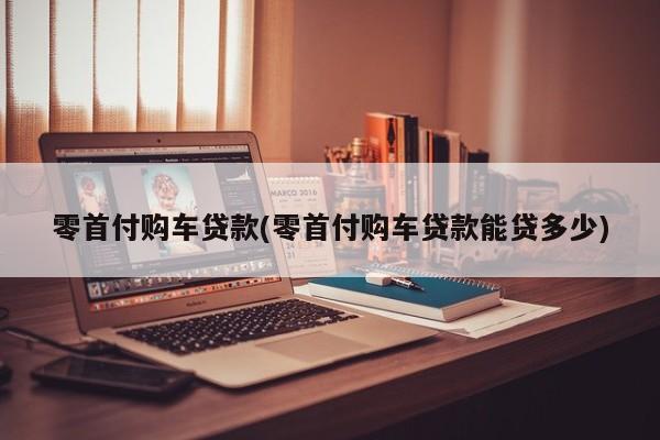 零首付购车贷款(零首付购车贷款能贷多少)