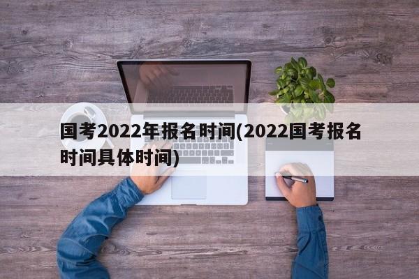 国考2022年报名时间(2022国考报名时间具体时间)