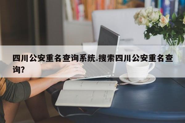 四川公安重名查询系统.搜索四川公安重名查询?