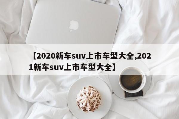 【2020新车suv上市车型大全,2021新车suv上市车型大全】