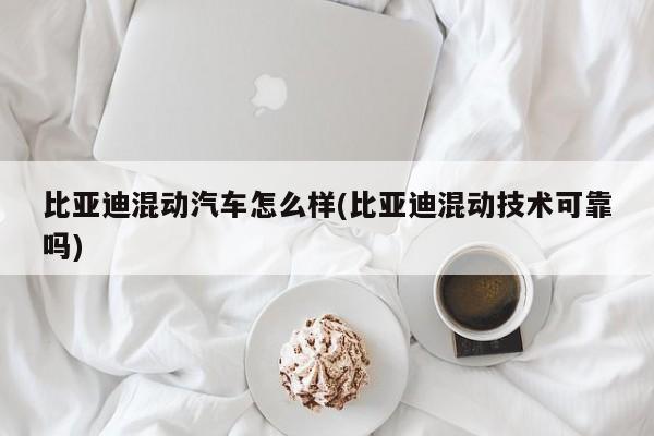 比亚迪混动汽车怎么样(比亚迪混动技术可靠吗)
