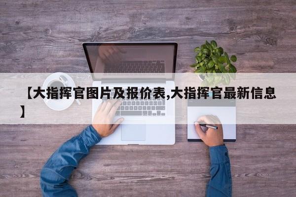 【大指挥官图片及报价表,大指挥官最新信息】